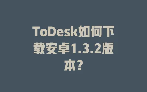 ToDesk如何下载安卓1.3.2版本？-ToDesk官网 - ToDesk下载