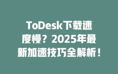 ToDesk下载速度慢？2025年最新加速技巧全解析！ 一