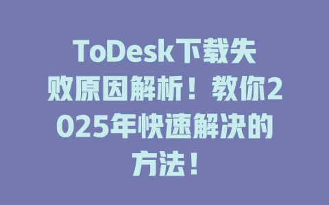 ToDesk下载失败原因解析！教你2025年快速解决的方法！-ToDesk官网 - ToDesk下载