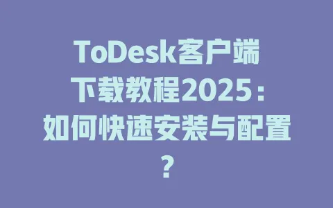 ToDesk客户端下载教程2025：如何快速安装与配置？-ToDesk官网 - ToDesk下载