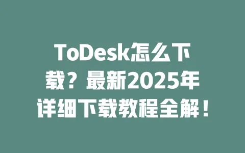ToDesk怎么下载？最新2025年详细下载教程全解！-ToDesk官网 - ToDesk下载
