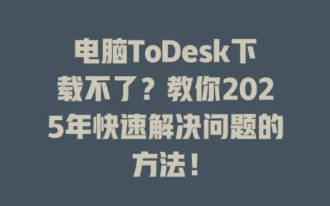 电脑ToDesk下载不了？教你2025年快速解决问题的方法！-ToDesk官网 - ToDesk下载