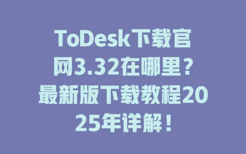 ToDesk下载官网3.32在哪里？最新版下载教程2025年详解！-ToDesk官网 - ToDesk下载