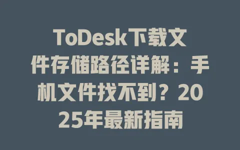 ToDesk下载文件存储路径详解：手机文件找不到？2025年最新指南-ToDesk官网 - ToDesk下载