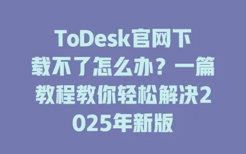 ToDesk官网下载不了怎么办？一篇教程教你轻松解决2025年新版-ToDesk官网 - ToDesk下载