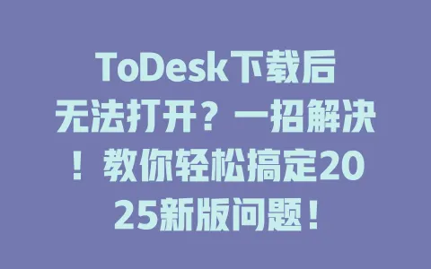 ToDesk下载后无法打开？一招解决！教你轻松搞定2025新版问题！-ToDesk官网 - ToDesk下载
