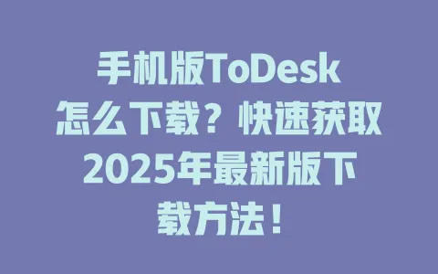 手机版ToDesk怎么下载？快速获取2025年最新版下载方法！-ToDesk官网 - ToDesk下载