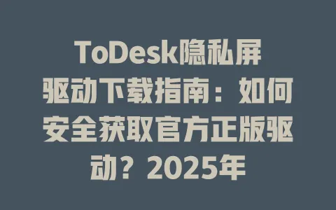 ToDesk隐私屏驱动下载指南:如何安全获取官方正版驱动?2025年 1 ToDesk隐私屏驱动下载指南:如何安全获取官方正版驱动?2025年 一