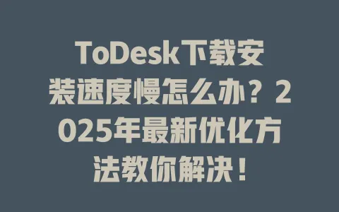ToDesk下载安装速度慢怎么办？2025年最新优化方法教你解决！-ToDesk官网 - ToDesk下载