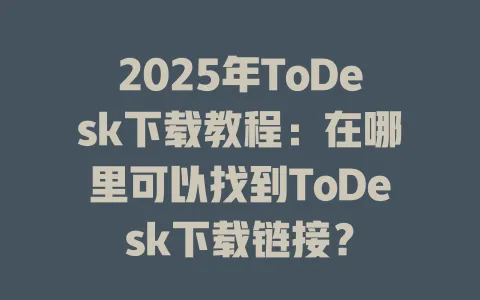 2025年ToDesk下载教程：在哪里可以找到ToDesk下载链接？-ToDesk官网 - ToDesk下载